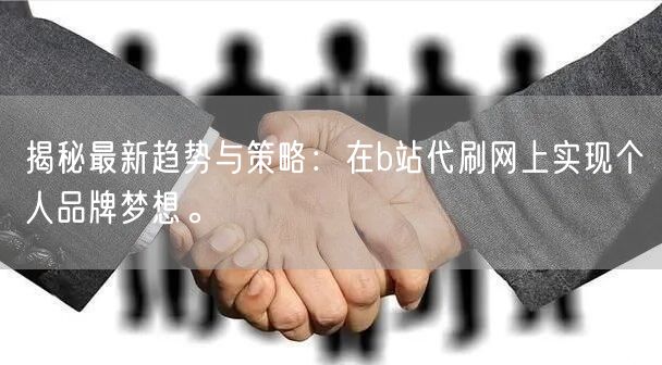 揭秘最新趋势与策略：在b站代刷网上实现个人品牌梦想。