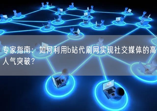 专家指南：如何利用b站代刷网实现社交媒体的高人气突破？