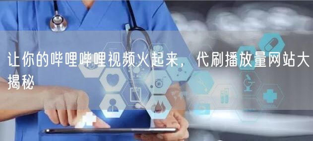 让你的哔哩哔哩视频火起来，代刷播放量网站大揭秘