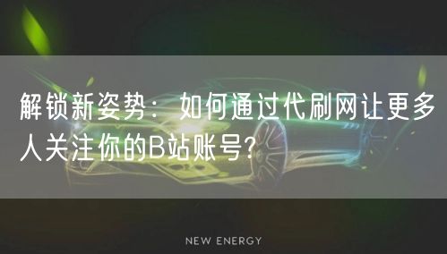 解锁新姿势：如何通过代刷网让更多人关注你的B站账号?