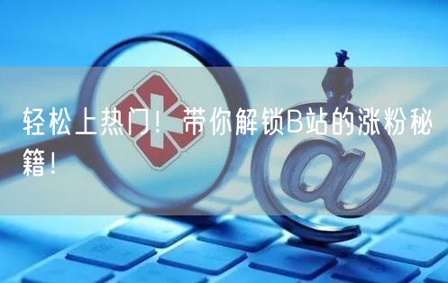 轻松上热门！带你解锁B站的涨粉秘籍！