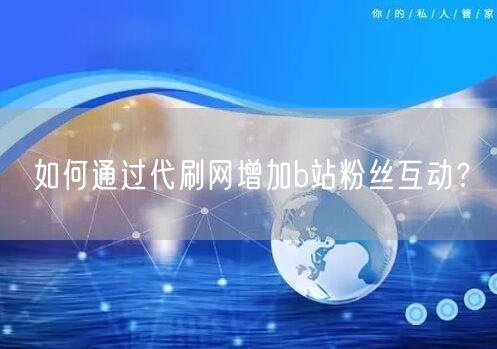 如何通过代刷网增加b站粉丝互动？