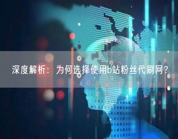深度解析：为何选择使用b站粉丝代刷网？