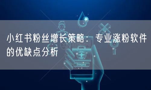 小红书粉丝增长策略：专业涨粉软件的优缺点分析