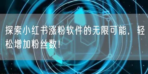 探索小红书涨粉软件的无限可能，轻松增加粉丝数！