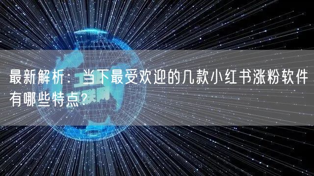 最新解析：当下最受欢迎的几款小红书涨粉软件有哪些特点？