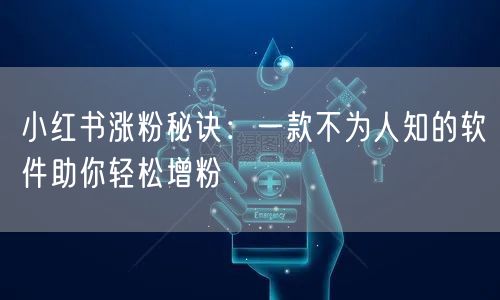 小红书涨粉秘诀：一款不为人知的软件助你轻松增粉