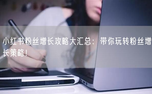 小红书粉丝增长攻略大汇总：带你玩转粉丝增长策略！