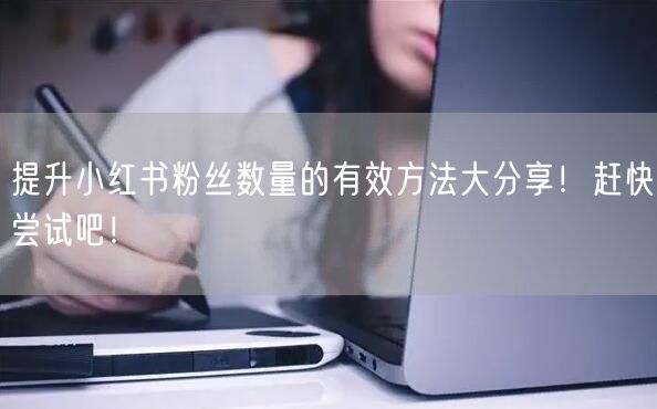 提升小红书粉丝数量的有效方法大分享！赶快尝试吧！