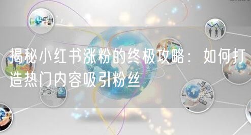 揭秘小红书涨粉的终极攻略：如何打造热门内容吸引粉丝