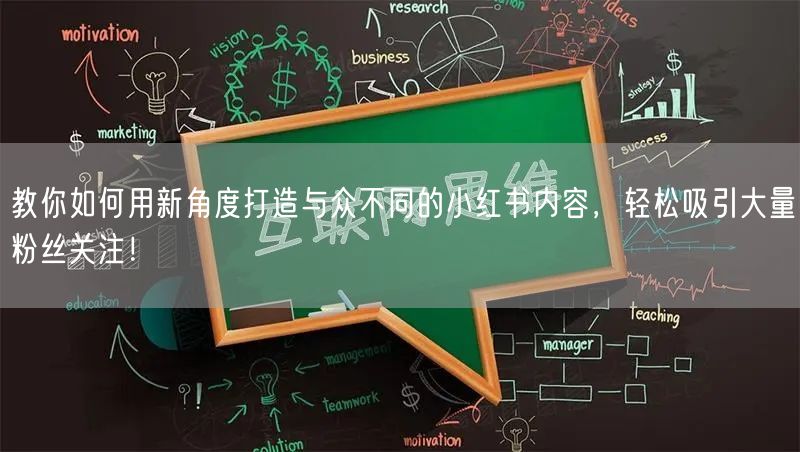 教你如何用新角度打造与众不同的小红书内容，轻松吸引大量粉丝关注！
