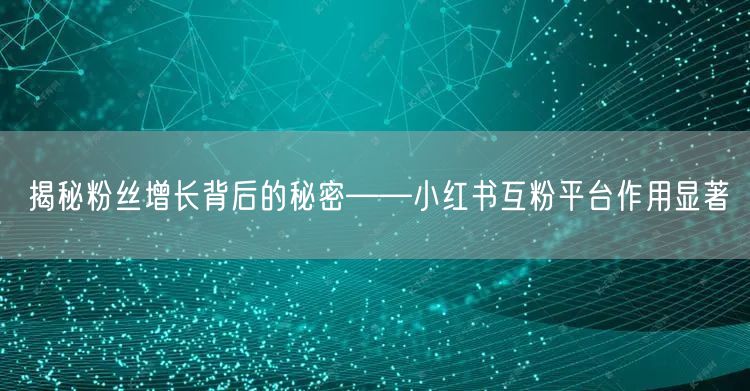 揭秘粉丝增长背后的秘密——小红书互粉平台作用显著