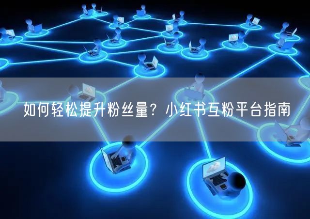如何轻松提升粉丝量？小红书互粉平台指南