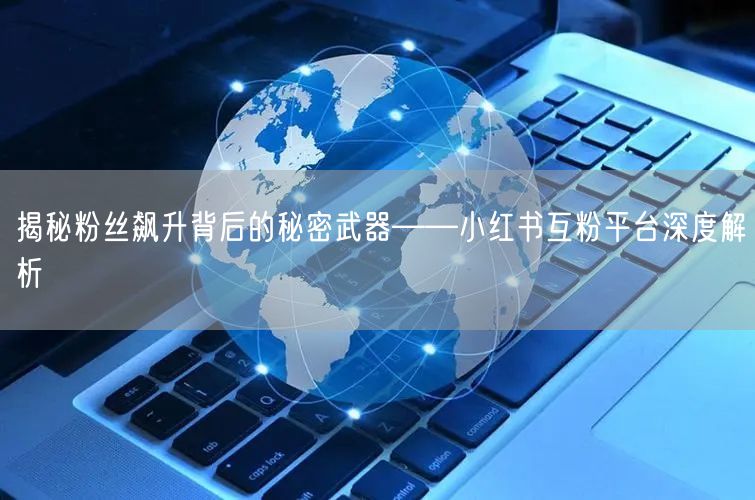 揭秘粉丝飙升背后的秘密武器——小红书互粉平台深度解析
