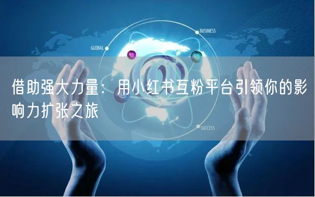 借助强大力量：用小红书互粉平台引领你的影响力扩张之旅