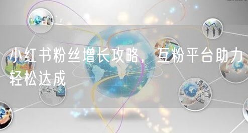小红书粉丝增长攻略，互粉平台助力轻松达成