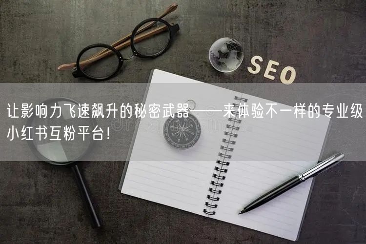 让影响力飞速飙升的秘密武器——来体验不一样的专业级小红书互粉平台！