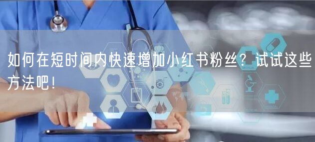 如何在短时间内快速增加小红书粉丝？试试这些方法吧！