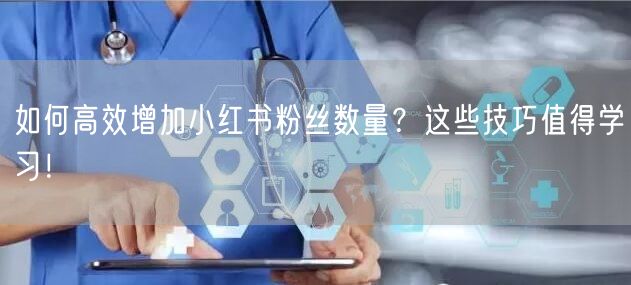 如何高效增加小红书粉丝数量？这些技巧值得学习！