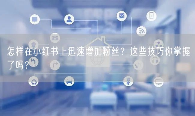 怎样在小红书上迅速增加粉丝？这些技巧你掌握了吗？