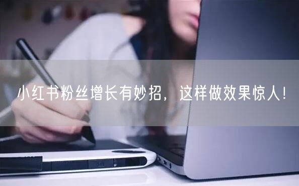 小红书粉丝增长有妙招，这样做效果惊人！