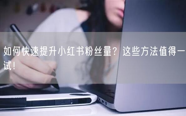 如何快速提升小红书粉丝量？这些方法值得一试！