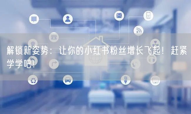 解锁新姿势：让你的小红书粉丝增长飞起！赶紧学学吧！