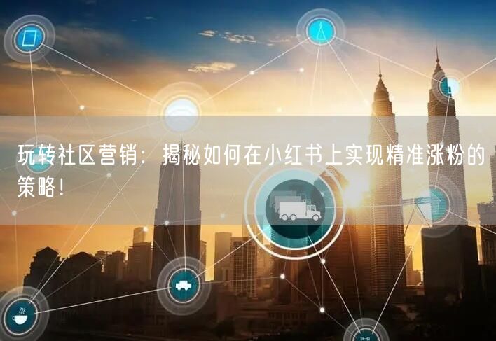 玩转社区营销：揭秘如何在小红书上实现精准涨粉的策略！
