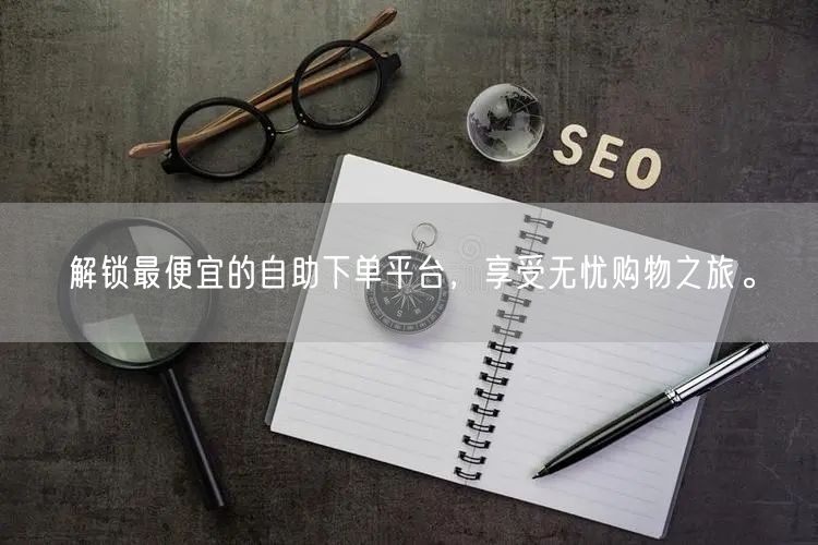 解锁最便宜的自助下单平台，享受无忧购物之旅。
