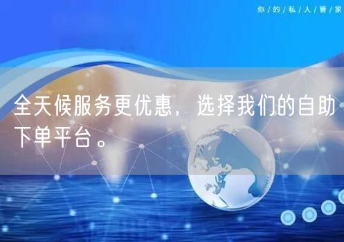全天候服务更优惠，选择我们的自助下单平台。
