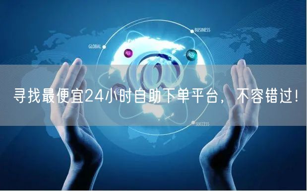 寻找最便宜24小时自助下单平台，不容错过！