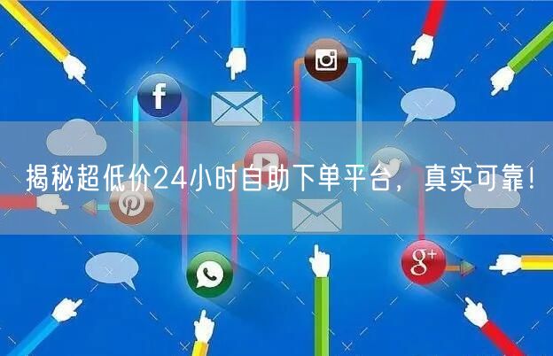 揭秘超低价24小时自助下单平台，真实可靠！