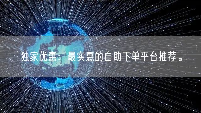 独家优惠：最实惠的自助下单平台推荐。