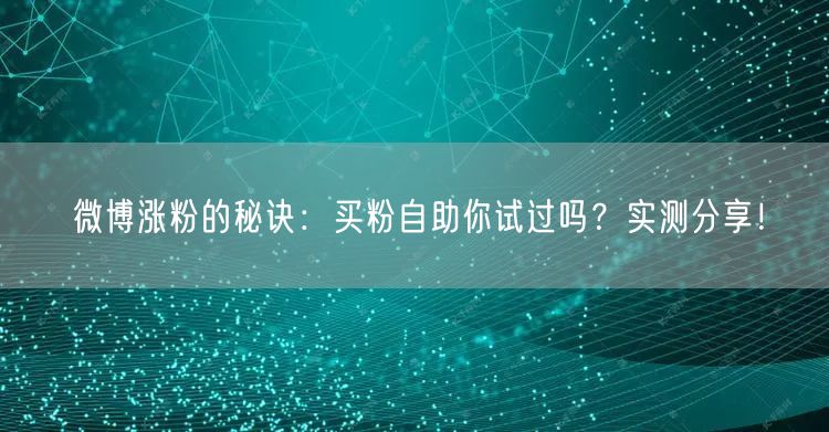 微博涨粉的秘诀：买粉自助你试过吗？实测分享！