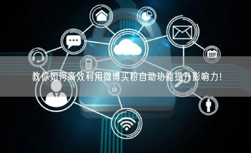 教你如何高效利用微博买粉自助功能提升影响力！