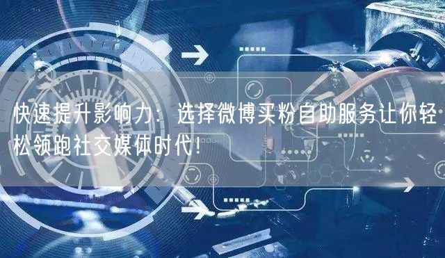 快速提升影响力：选择微博买粉自助服务让你轻松领跑社交媒体时代！