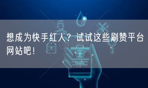 想成为快手红人？试试这些刷赞平台网站吧！