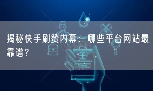 揭秘快手刷赞内幕:哪些平台网站最靠谱?