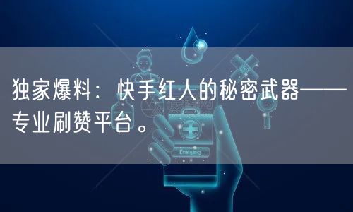 独家爆料：快手红人的秘密武器——专业刷赞平台。