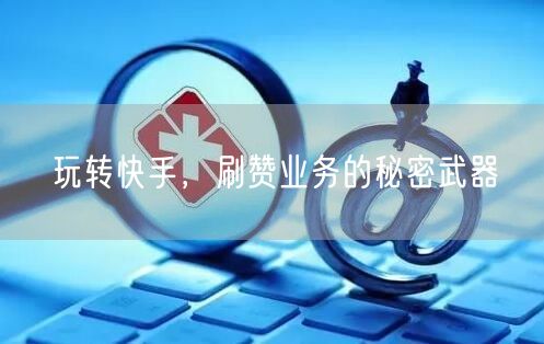 玩转快手，刷赞业务的秘密武器