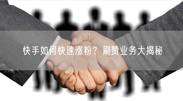 快手如何快速涨粉？刷赞业务大揭秘