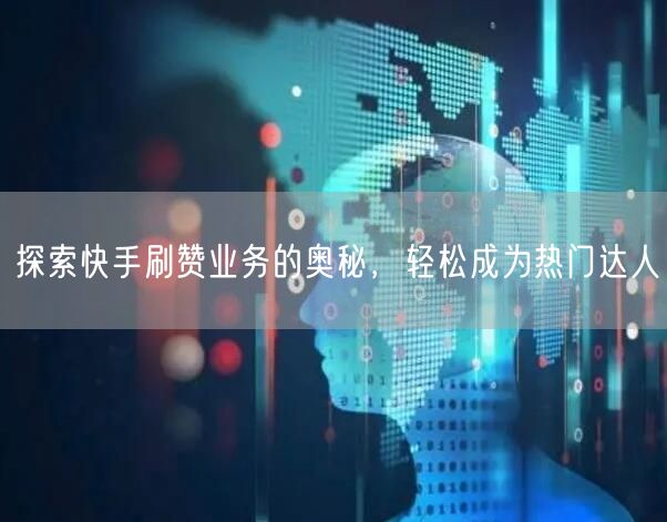 探索快手刷赞业务的奥秘，轻松成为热门达人