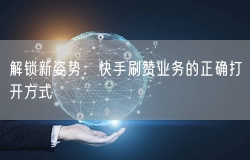 解锁新姿势：快手刷赞业务的正确打开方式
