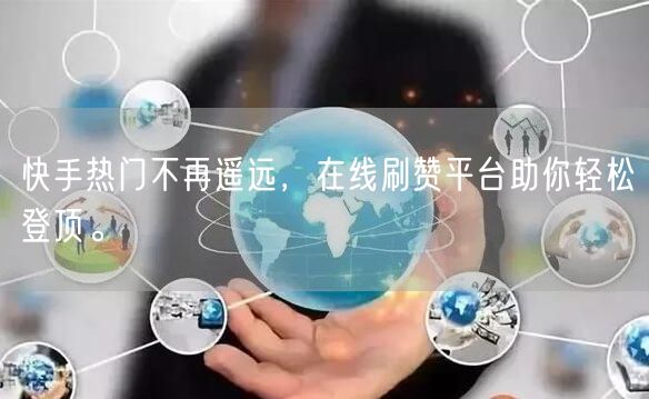 快手热门不再遥远，在线刷赞平台助你轻松登顶。