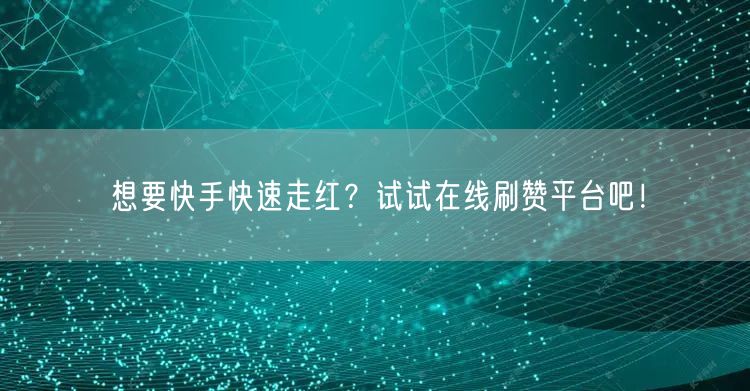 想要快手快速走红？试试在线刷赞平台吧！