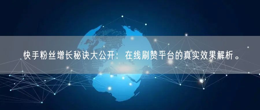 快手粉丝增长秘诀大公开：在线刷赞平台的真实效果解析。