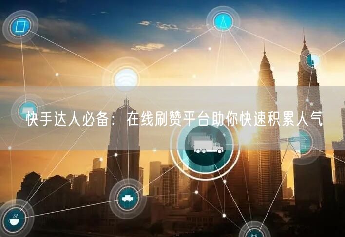 快手达人必备：在线刷赞平台助你快速积累人气