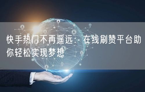 快手热门不再遥远：在线刷赞平台助你轻松实现梦想
