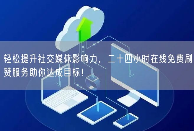轻松提升社交媒体影响力，二十四小时在线免费刷赞服务助你达成目标！