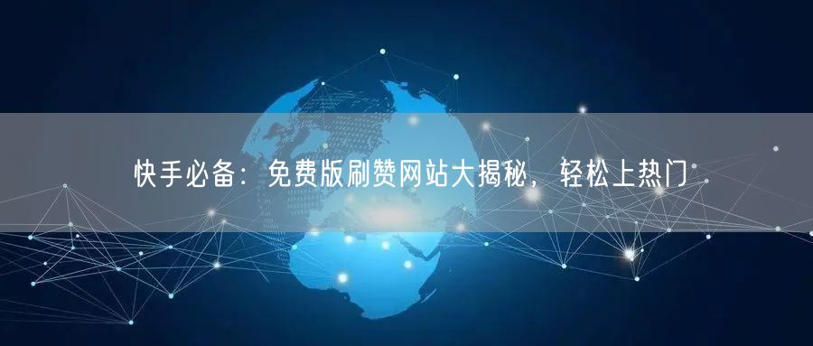 快手必备：免费版刷赞网站大揭秘，轻松上热门